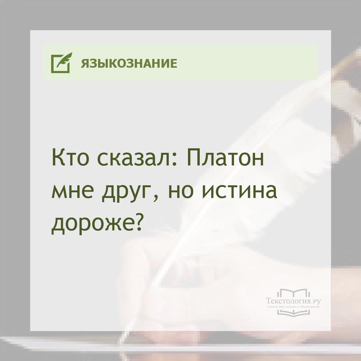 Кто сказал: Платон мне друг, но истина дороже?